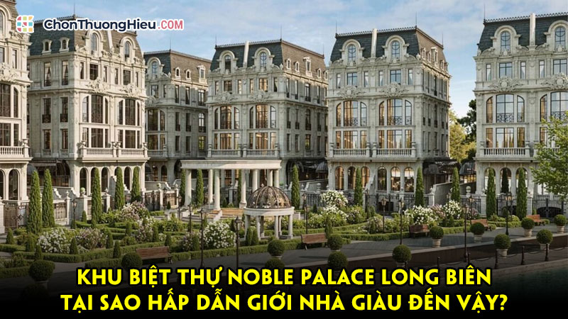 Khu-biet-thu-noble-palace-long-bien-tai-sao-hap-dan-gioi-nha-giau-den-vay-chonthuonghieu